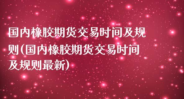 国内橡胶期货交易时间及规则(国内橡胶期货交易时间及规则最新)