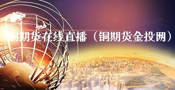 铜期货在线直播（铜期货金投网）_https://www.boyangwujin.com_期货直播间_第1张