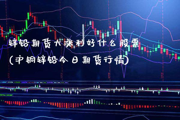锌铅期货大涨利好什么股票(沪铜锌铅今日期货行情)_https://www.boyangwujin.com_原油期货_第1张