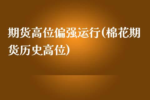 期货高位偏强运行(棉花期货历史高位)