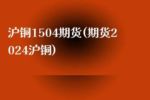 沪铜1504期货(期货2024沪铜)