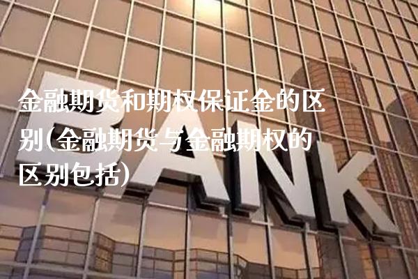 金融期货和期权保证金的区别(金融期货与金融期权的区别包括)