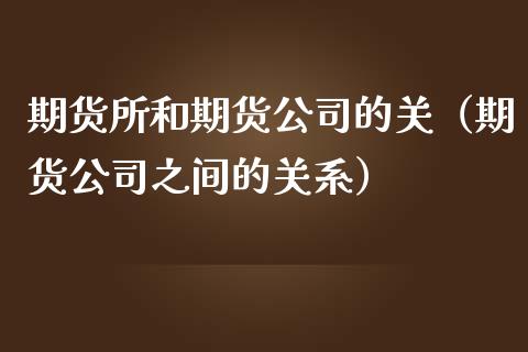 期货所和期货公司的关（期货公司之间的关系）