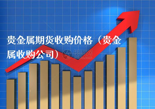 贵金属期货收购价格（贵金属收购公司）_https://www.boyangwujin.com_期货直播间_第1张