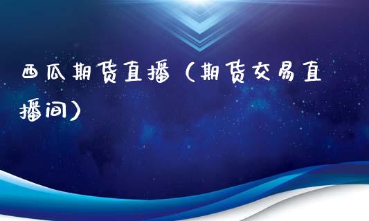 西瓜期货直播（期货交易直播间）_https://www.boyangwujin.com_期货直播间_第1张