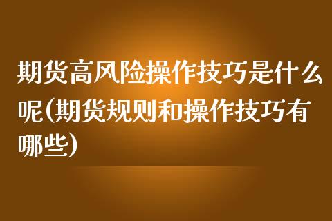 期货高风险操作技巧是什么呢(期货规则和操作技巧有哪些)_https://www.boyangwujin.com_期货直播间_第1张
