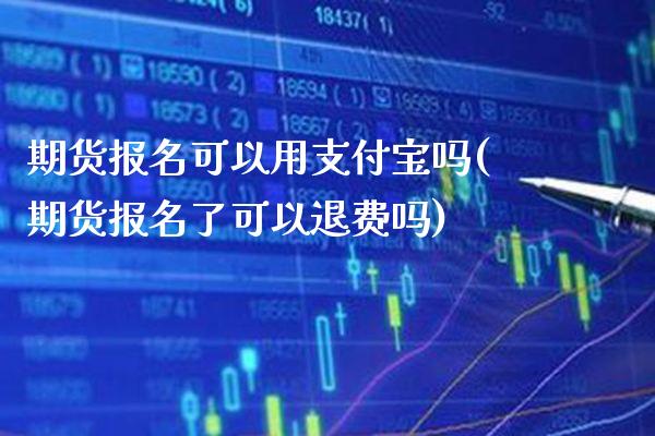 期货报名可以用支付宝吗(期货报名了可以退费吗)_https://www.boyangwujin.com_期货直播间_第1张