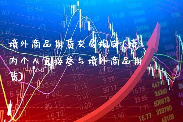 境外商品期货交易规定(境内个人直接参与境外商品期货)_https://www.boyangwujin.com_白银期货_第1张