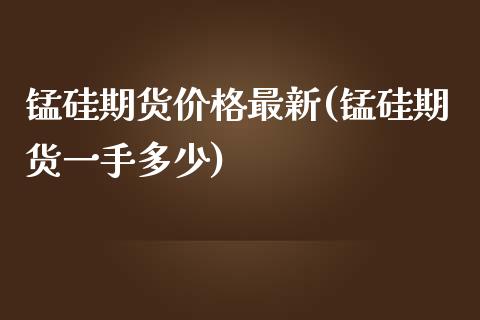 锰硅期货价格最新(锰硅期货一手多少)