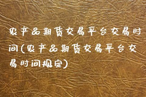 农产品期货交易平台交易时间(农产品期货交易平台交易时间规定)_https://www.boyangwujin.com_纳指期货_第1张