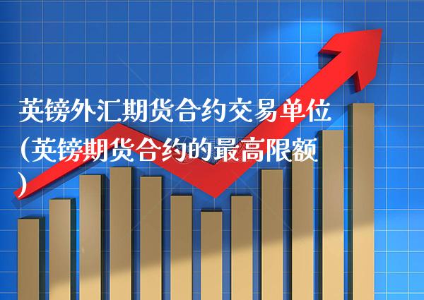 英镑外汇期货合约交易单位(英镑期货合约的最高限额)