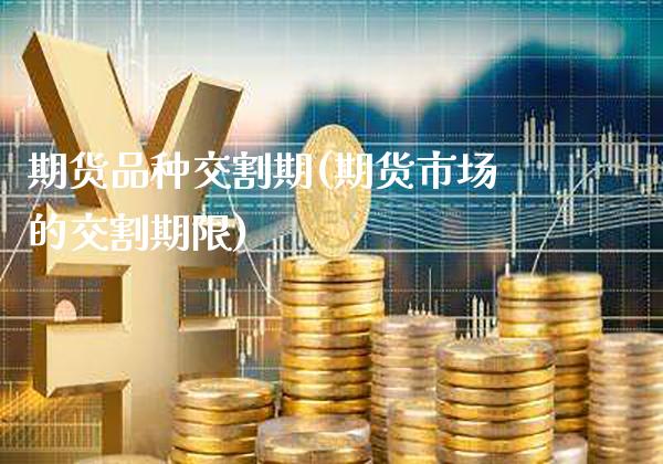 期货品种交割期(期货市场的交割期限)_https://www.boyangwujin.com_原油直播间_第1张