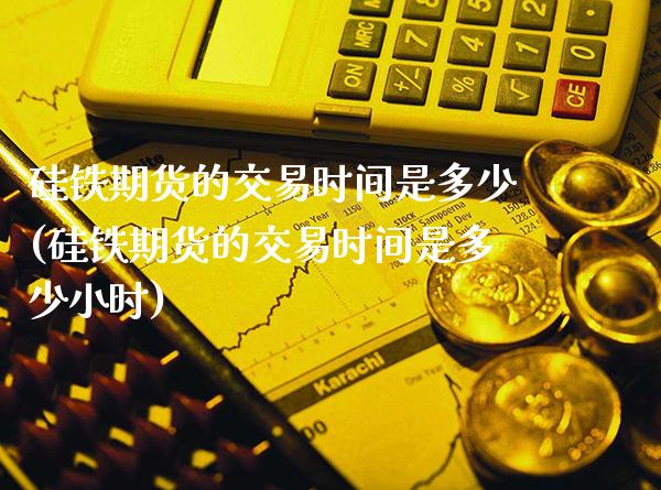 硅铁期货的交易时间是多少(硅铁期货的交易时间是多少小时)