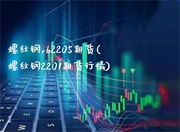 螺纹钢rb2205期货(螺纹钢2201期货行情)