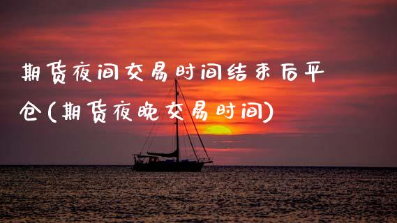 期货夜间交易时间结束后平仓(期货夜晚交易时间)