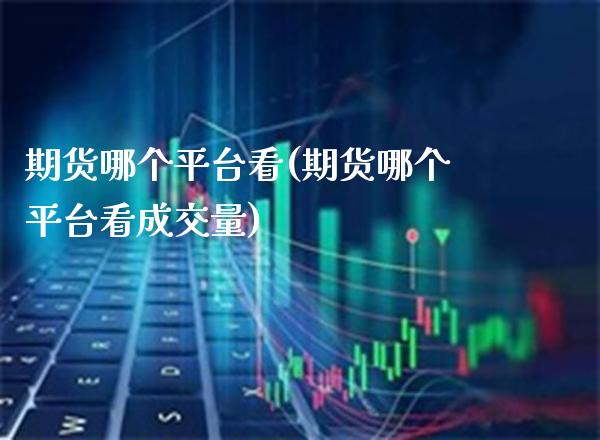 期货哪个平台看(期货哪个平台看成交量)_https://www.boyangwujin.com_期货直播间_第1张