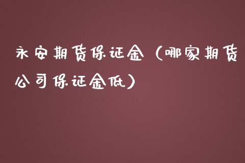 永安期货保证金（哪家期货公司保证金低）