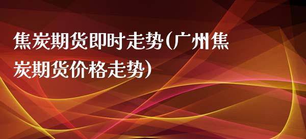 焦炭期货即时走势(广州焦炭期货价格走势)_https://www.boyangwujin.com_内盘期货_第1张