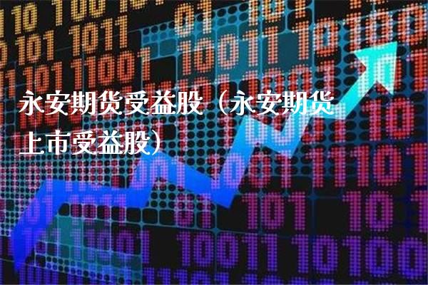 永安期货受益股（永安期货上市受益股）