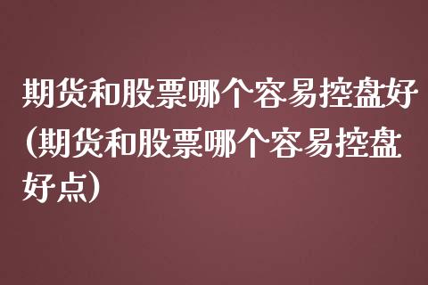 期货和股票哪个容易控盘好(期货和股票哪个容易控盘好点)