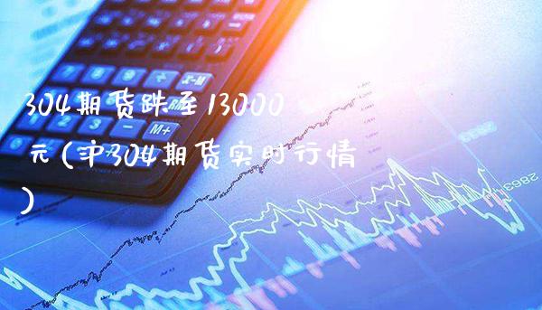 304期货跌至13000元(沪304期货实时行情)_https://www.boyangwujin.com_期货直播间_第1张