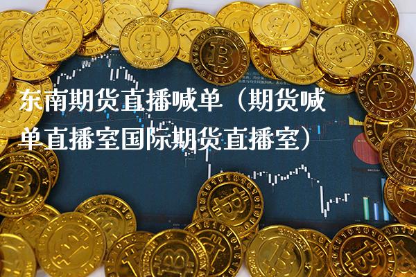 东南期货直播喊单（期货喊单直播室国际期货直播室）_https://www.boyangwujin.com_纳指期货_第1张