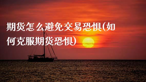 期货怎么避免交易恐惧(如何克服期货恐惧)