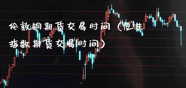 伦敦铜期货交易时间（恒生指数期货交易时间）_https://www.boyangwujin.com_期货直播间_第1张