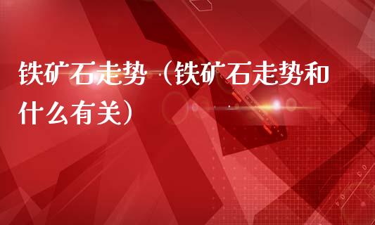 铁矿石走势（铁矿石走势和什么有关）_https://www.boyangwujin.com_期货直播间_第1张