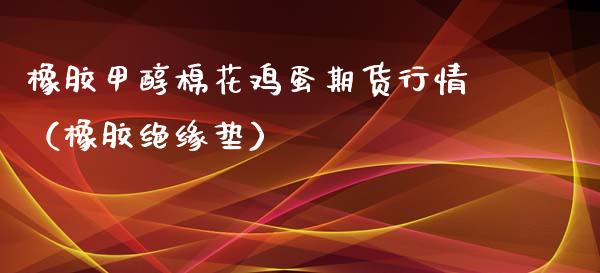 橡胶甲醇棉花鸡蛋期货行情（橡胶绝缘垫）_https://www.boyangwujin.com_期货直播间_第1张