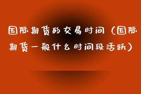 国际期货的交易时间（国际期货一般什么时间段活跃）_https://www.boyangwujin.com_期货直播间_第1张