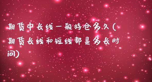 期货中长线一般持仓多久(期货长线和短线都是多长时间)