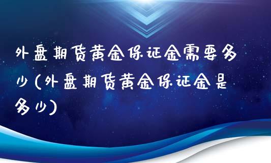 外盘期货黄金保证金需要多少(外盘期货黄金保证金是多少)_https://www.boyangwujin.com_期货直播间_第1张