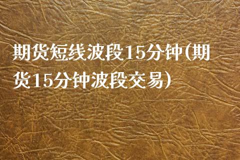 期货短线波段15分钟(期货15分钟波段交易)_https://www.boyangwujin.com_期货直播间_第1张