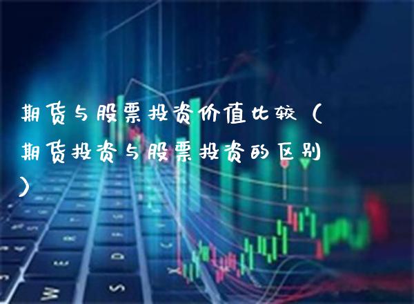 期货与股票投资价值比较（期货投资与股票投资的区别）_https://www.boyangwujin.com_期货直播间_第1张