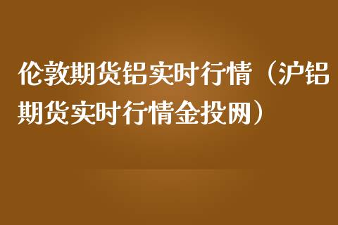 伦敦期货铝实时行情（沪铝期货实时行情金投网）_https://www.boyangwujin.com_期货直播间_第1张