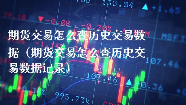 期货交易怎么查历史交易数据（期货交易怎么查历史交易数据记录）_https://www.boyangwujin.com_期货直播间_第1张