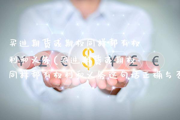 买进期货或期权同样都有权利和义务(买进期货或期权同样都有权利和义务这句话正确与否)