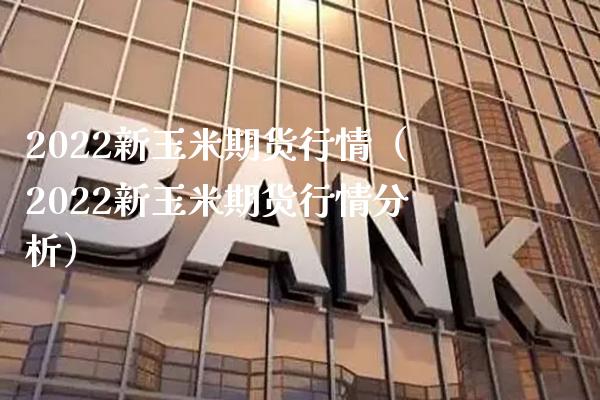 2022新玉米期货行情（2022新玉米期货行情分析）_https://www.boyangwujin.com_期货直播间_第1张