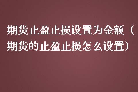 期货止盈止损设置为金额（期货的止盈止损怎么设置）