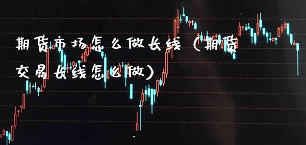 期货市场怎么做长线（期货交易长线怎么做）