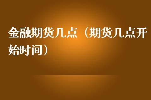 金融期货几点（期货几点开始时间）