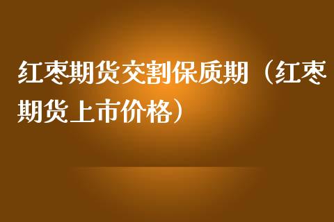 红枣期货交割保质期（红枣期货上市价格）_https://www.boyangwujin.com_期货直播间_第1张