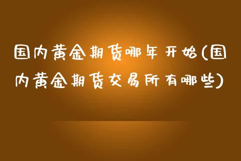 国内黄金期货哪年开始(国内黄金期货交易所有哪些)_https://www.boyangwujin.com_期货直播间_第1张