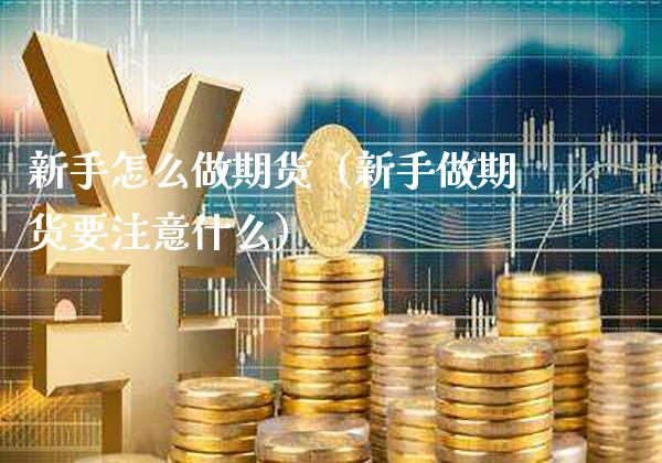 新手怎么做期货（新手做期货要注意什么）_https://www.boyangwujin.com_期货直播间_第1张