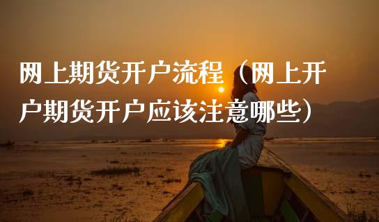 网上期货开户流程（网上开户期货开户应该注意哪些）_https://www.boyangwujin.com_期货直播间_第1张