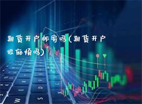 期货开户邮寄吗(期货开户很麻烦吗)_https://www.boyangwujin.com_期货直播间_第1张