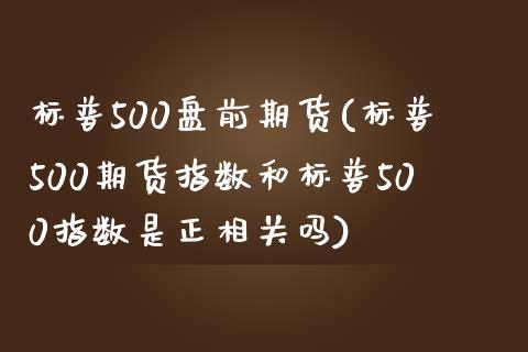 标普500盘前期货(标普500期货指数和标普500指数是正相关吗)_https://www.boyangwujin.com_恒指期货_第1张
