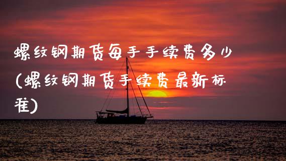 螺纹钢期货每手手续费多少(螺纹钢期货手续费最新标准)_https://www.boyangwujin.com_期货科普_第1张