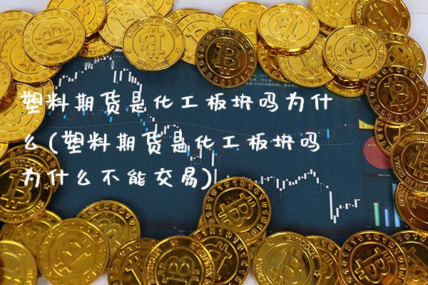 塑料期货是化工板块吗为什么(塑料期货是化工板块吗为什么不能交易)_https://www.boyangwujin.com_纳指期货_第1张